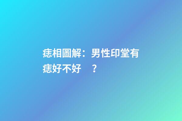 痣相圖解：男性印堂有痣好不好？